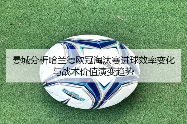 曼城分析哈兰德欧冠淘汰赛进球效率变化与战术价值演变趋势