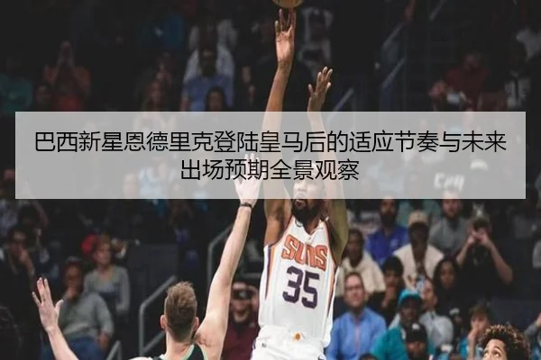 巴西新星恩德里克登陆皇马后的适应节奏与未来出场预期全景观察