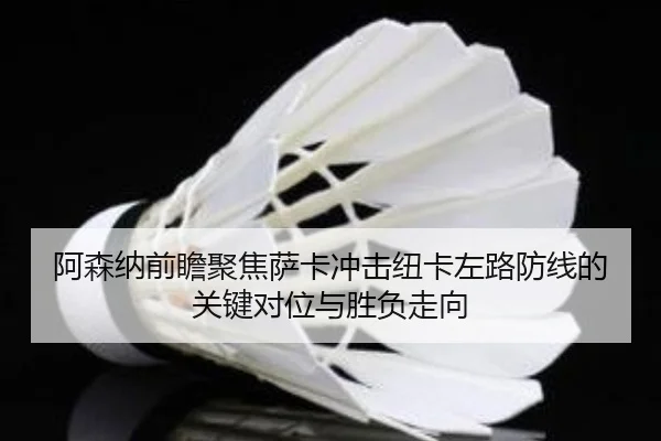 阿森纳前瞻聚焦萨卡冲击纽卡左路防线的关键对位与胜负走向
