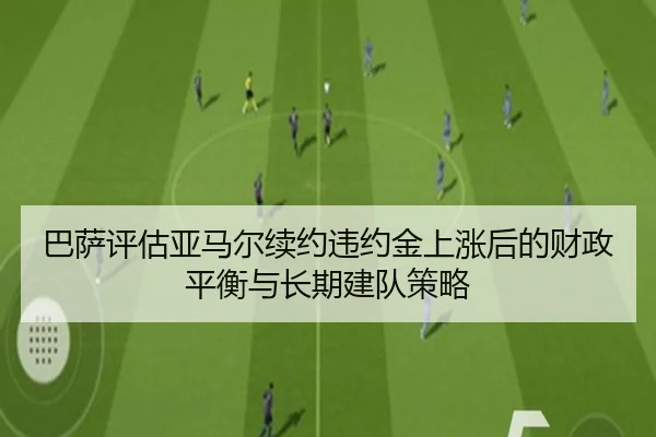 巴萨评估亚马尔续约违约金上涨后的财政平衡与长期建队策略